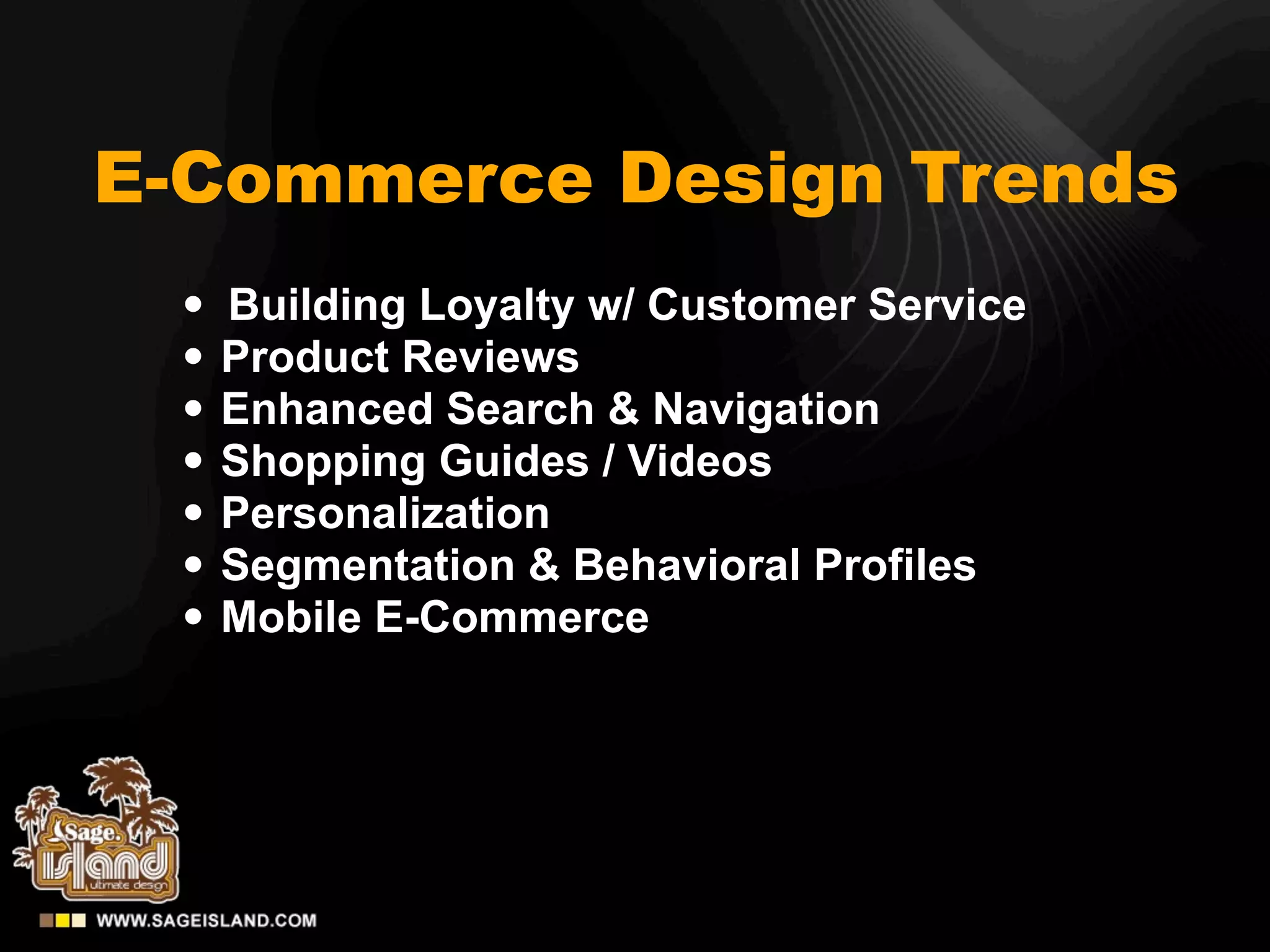E-Commerce Design Trends
 •   Building Loyalty w/ Customer Service
 •   Product Reviews
 •   Enhanced Search & Navigation
 •   Shopping Guides / Videos
 •   Personalization
 •   Segmentation & Behavioral Profiles
 •   Mobile E-Commerce
 