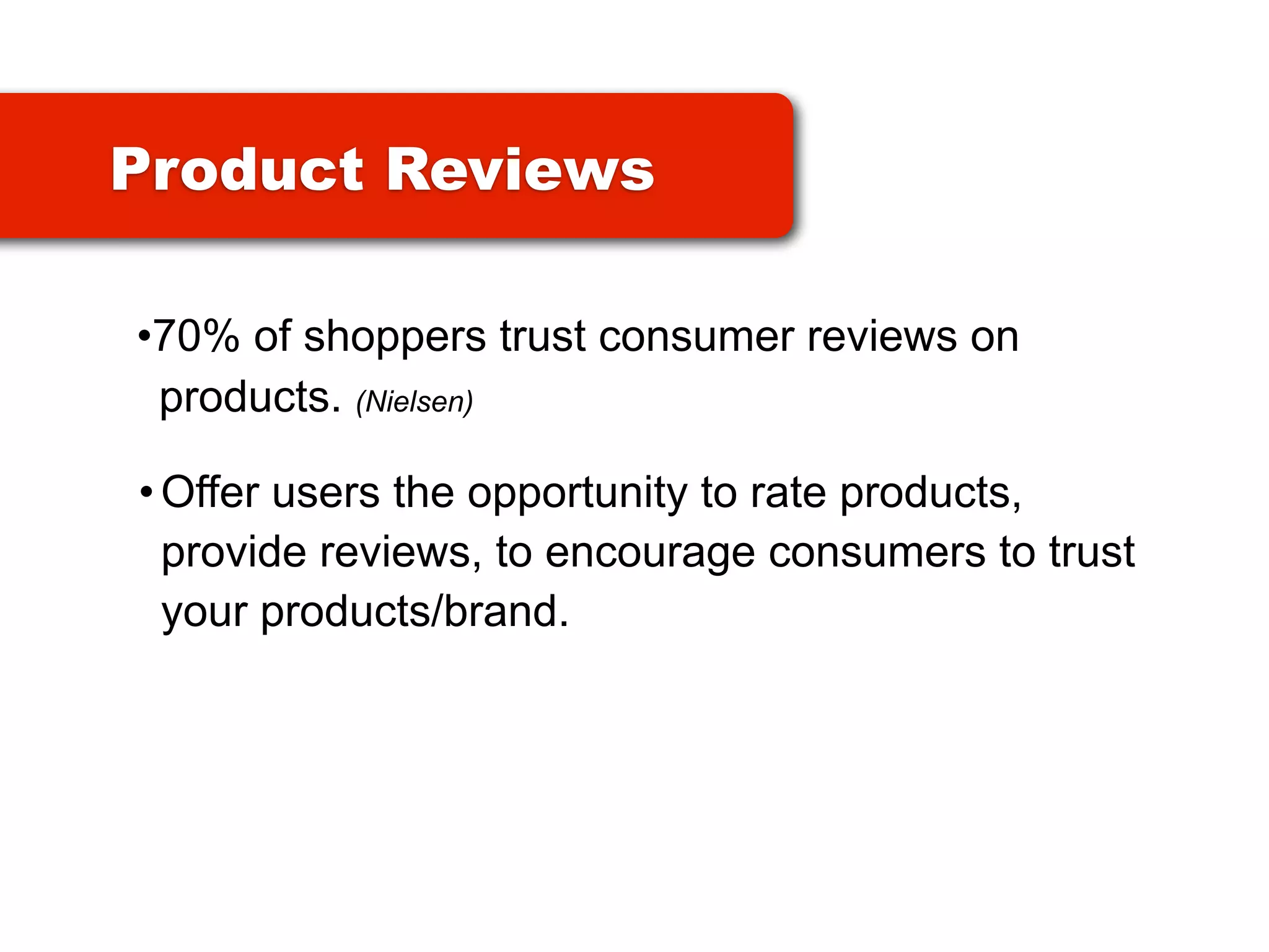 Product Reviews

•70% of shoppers trust consumer reviews on
 products. (Nielsen)

• Offer users the opportunity to rate products,
  provide reviews, to encourage consumers to trust
  your products/brand.
 