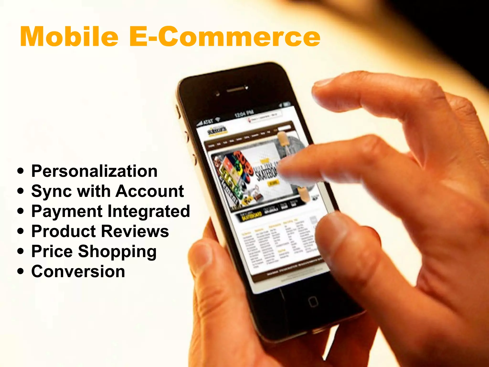 Mobile E-Commerce



•   Personalization
•   Sync with Account
•   Payment Integrated
•   Product Reviews
•   Price Shopping
•   Conversion
 