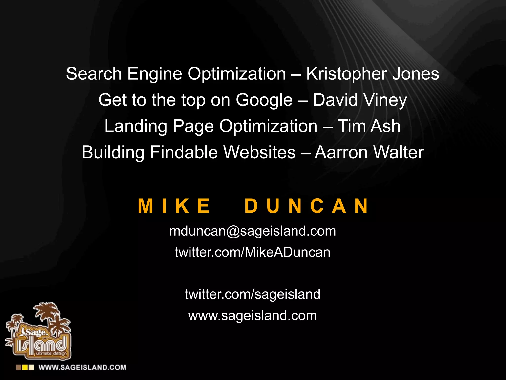Search Engine Optimization – Kristopher Jones
   Get to the top on Google – David Viney
    Landing Page Optimization – Tim Ash
 Building Findable Websites – Aarron Walter


        MIKE           DUNCAN
            mduncan@sageisland.com
             twitter.com/MikeADuncan


              twitter.com/sageisland
              www.sageisland.com
 