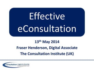 13th May 2014
Fraser Henderson, Digital Associate
The Consultation Institute (UK)
Effective
eConsultation
 
