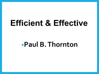 Efficient & Effective
•Paul B.Thornton
 