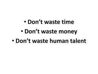 • Don’t waste time
• Don’t waste money
• Don’t waste human talent
 