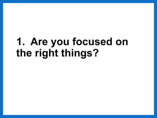 1. Are you focused on
the right things?
 