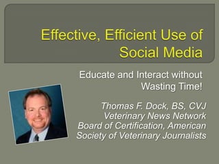 Educate and Interact without
             Wasting Time!

      Thomas F. Dock, BS, CVJ
       Veterinary News Network
Board of Certification, American
Society of Veterinary Journalists
 