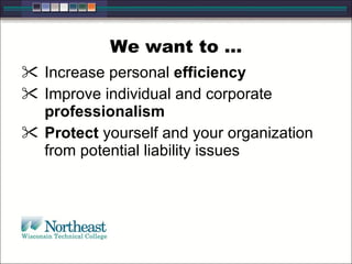 We want to …
 Increase personal efficiency
 Improve individual and corporate
professionalism
 Protect yourself and your organization
from potential liability issues
 