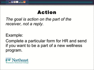 Action
The goal is action on the part of the
receiver, not a reply.
Example:
Complete a particular form for HR and send
if you want to be a part of a new wellness
program.
 
