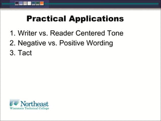 Practical Applications
1. Writer vs. Reader Centered Tone
2. Negative vs. Positive Wording
3. Tact
 