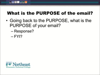 What is the PURPOSE of the email?
• Going back to the PURPOSE, what is the
PURPOSE of your email?
– Response?
– FYI?
 