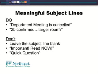 Meaningful Subject Lines DO “ Department Meeting is cancelled” “ 25 confirmed…larger room?” Don’t Leave the subject line blank “ Important! Read NOW!” “ Quick Question” 