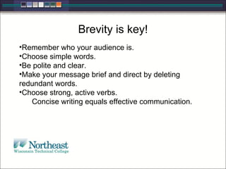 Brevity is key! Remember who your audience is. Choose simple words.  Be polite and clear.  Make your message brief and direct by deleting redundant words.  Choose strong, active verbs.  Concise writing equals effective communication. 