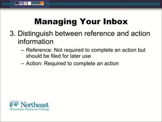 Managing Your Inbox 3. Distinguish between reference and action information Reference: Not required to complete an action but should be filed for later use Action: Required to complete an action 