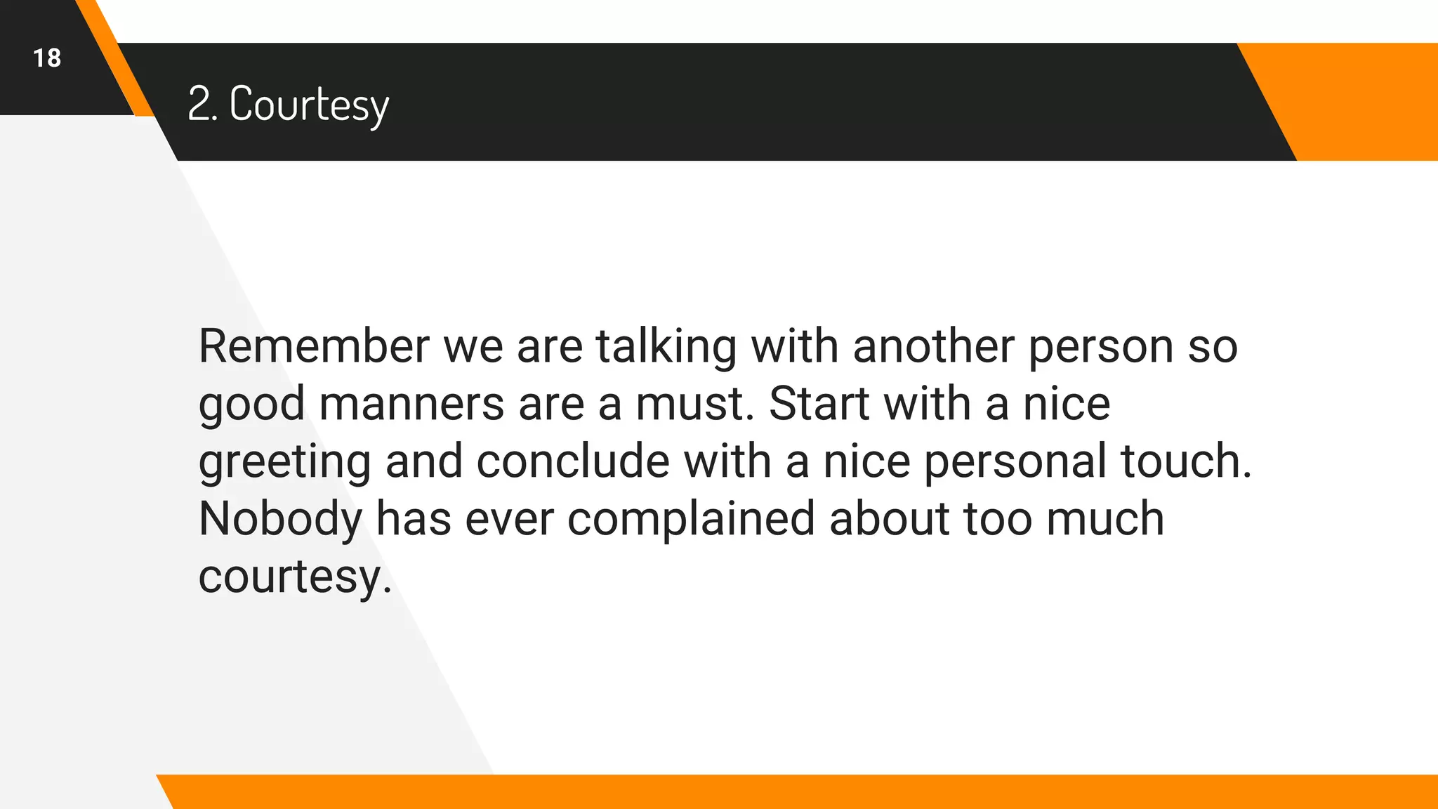 Remember we are talking with another person so
good manners are a must. Start with a nice
greeting and conclude with a nice personal touch.
Nobody has ever complained about too much
courtesy.
2. Courtesy
18
 