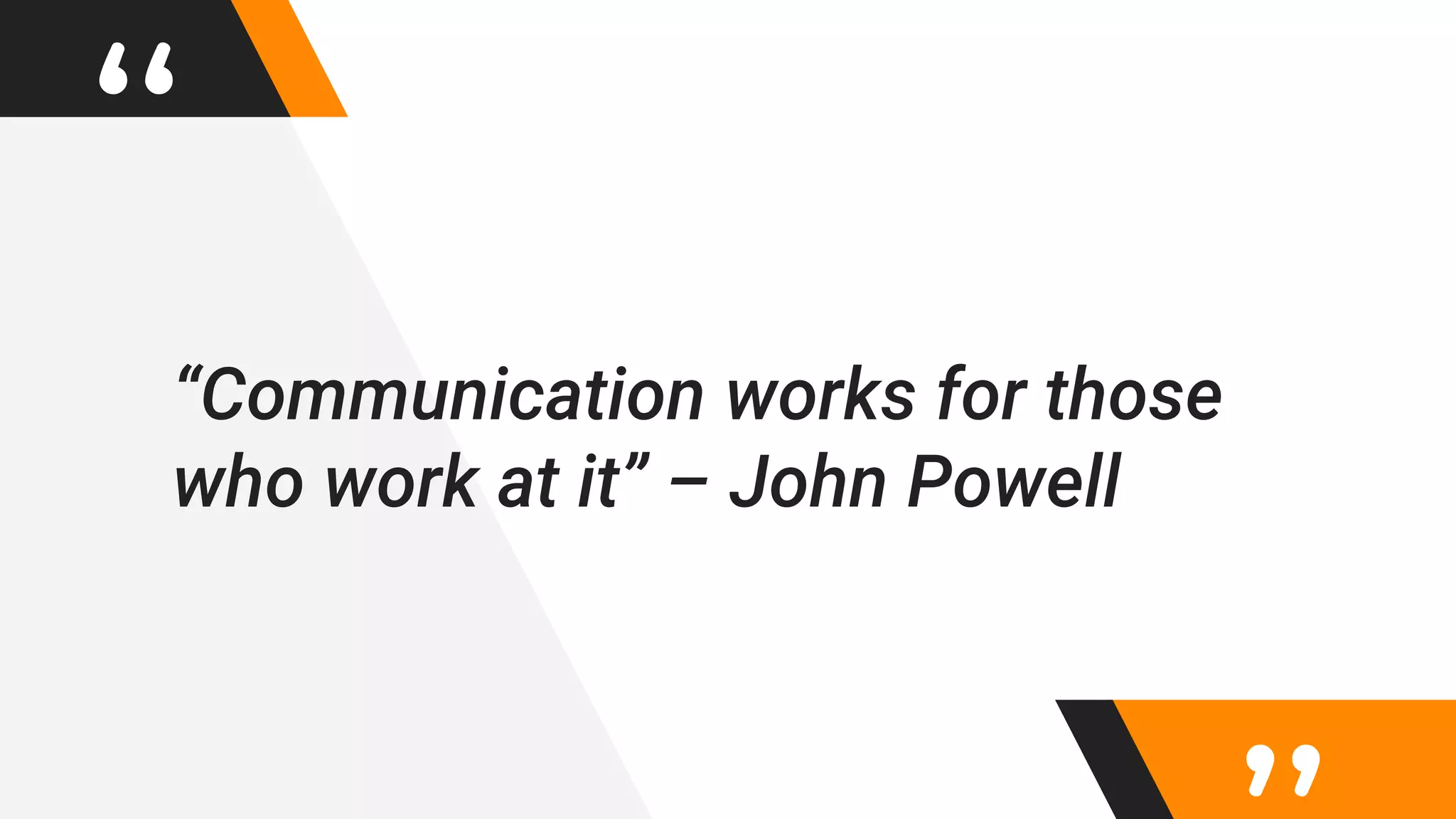 “
“Communication works for those
who work at it” – John Powell
 