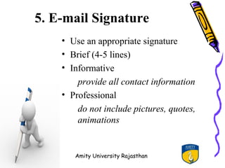 5. E-mail Signature
    • Use an appropriate signature
    • Brief (4-5 lines)
    • Informative
        provide all contact information
    • Professional
        do not include pictures, quotes,
        animations


       Amity University Rajasthan
 