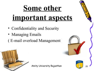 Some other
  important aspects
• Confidentiality and Security
• Managing Emails
( E-mail overload Management )




            Amity University Rajasthan   20
 