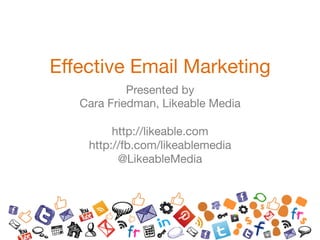 Effective Email Marketing
            Presented by
   Cara Friedman, Likeable Media

          http://likeable.com
     http://fb.com/likeablemedia
           @LikeableMedia
 