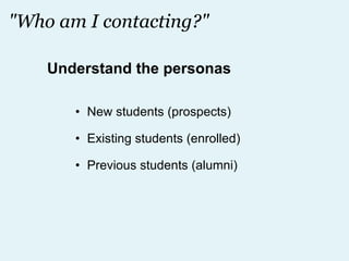 "Who am I contacting?" New students (prospects) Existing students (enrolled) Previous students (alumni) Understand the personas 