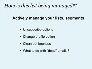 "How is this list being managed?" Unsubscribe options Change profile option Clean out bounces What to do with "dead" emails? Actively manage your lists, segments 