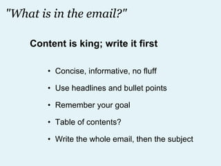 "What is in the email?" Concise, informative, no fluff Use headlines and bullet points Remember your goal Table of contents? Write the whole email, then the subject Content is king; write it first 