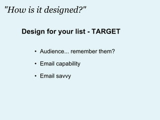 "How is it designed?" Audience... remember them? Email capability Email savvy Design for your list - TARGET 