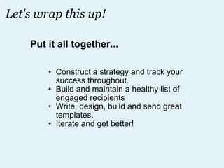 Let's wrap this up! Construct a strategy and track your success throughout. Build and maintain a healthy list of engaged recipients Write, design, build and send great templates. Iterate and get better! Put it all together... 