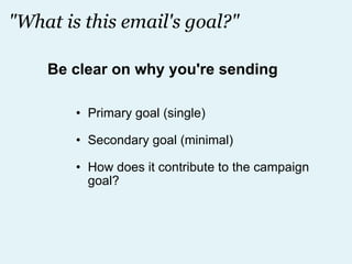 "What is this email's goal?" Primary goal (single) Secondary goal (minimal) How does it contribute to the campaign goal? Be clear on why you're sending 