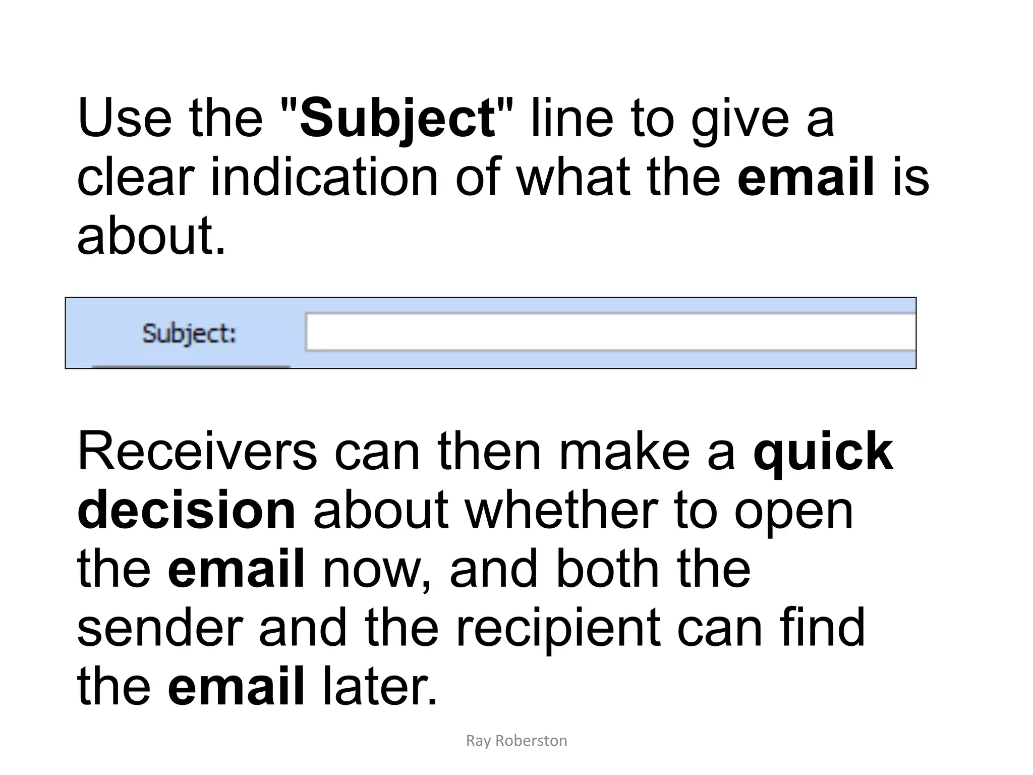 Use the "Subject" line to give a
clear indication of what the email is
about.


Receivers can then make a quick
decision about whether to open
the email now, and both the
sender and the recipient can find
the email later.
                Ray	
  Roberston	
  
 