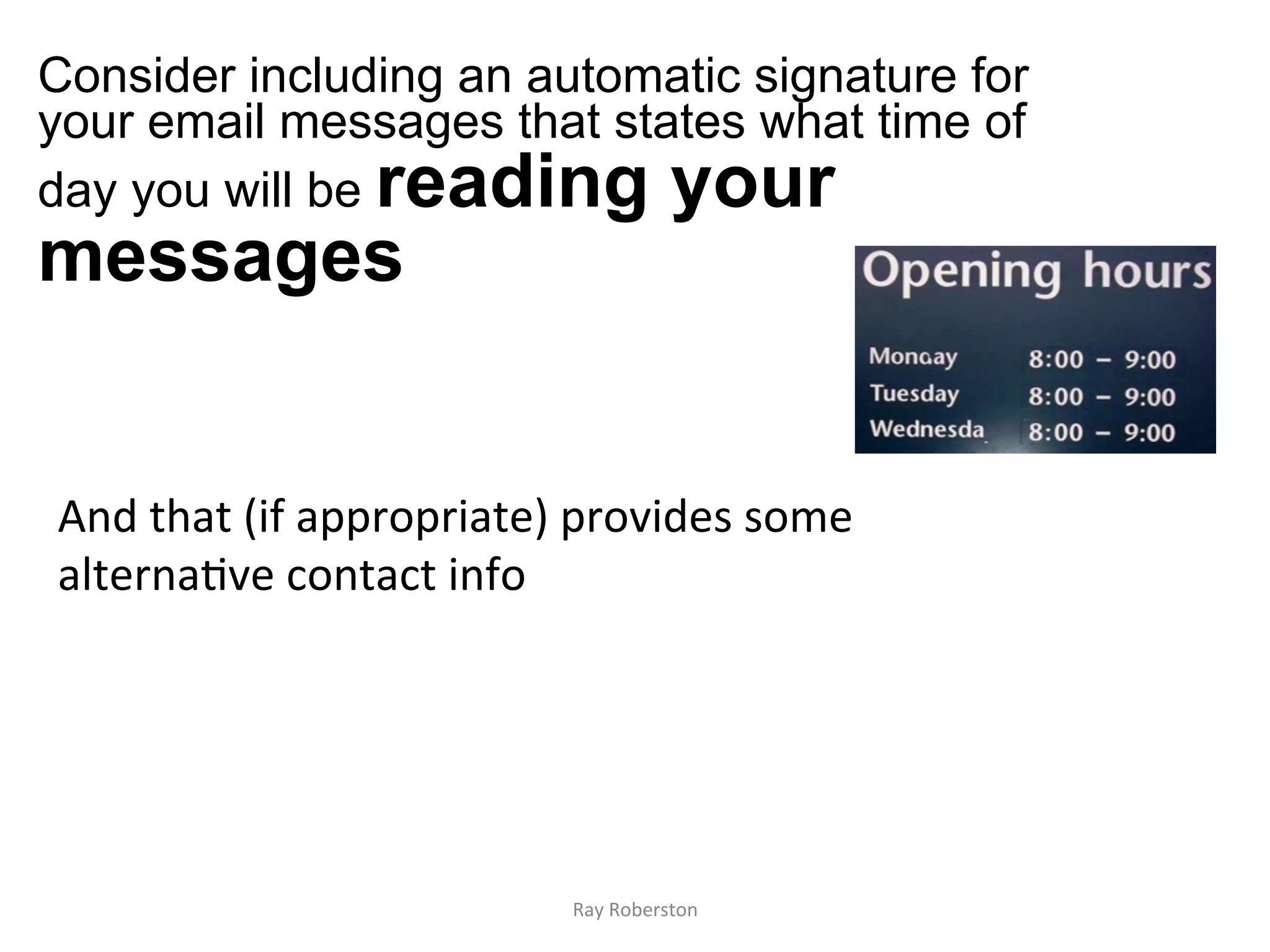 Consider including an automatic signature for
your email messages that states what time of
day you will be reading your
messages


And	
  that	
  (if	
  appropriate)	
  provides	
  some	
  
alterna7ve	
  contact	
  info	
  	
  




                                     Ray	
  Roberston	
  
 