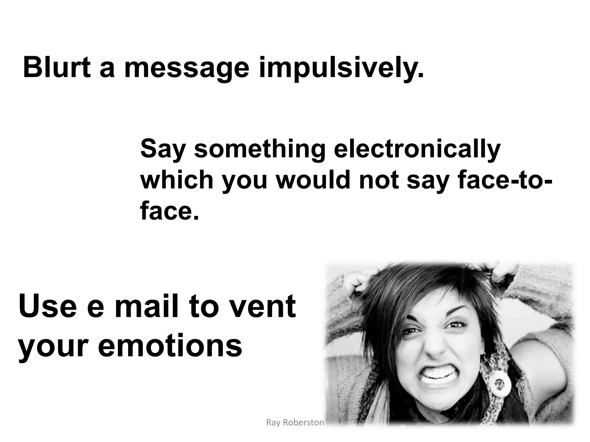 Blurt a message impulsively.

        Say something electronically
        which you would not say face-to-
        face.


Use e mail to vent
your emotions

                 Ray	
  Roberston	
  
 
