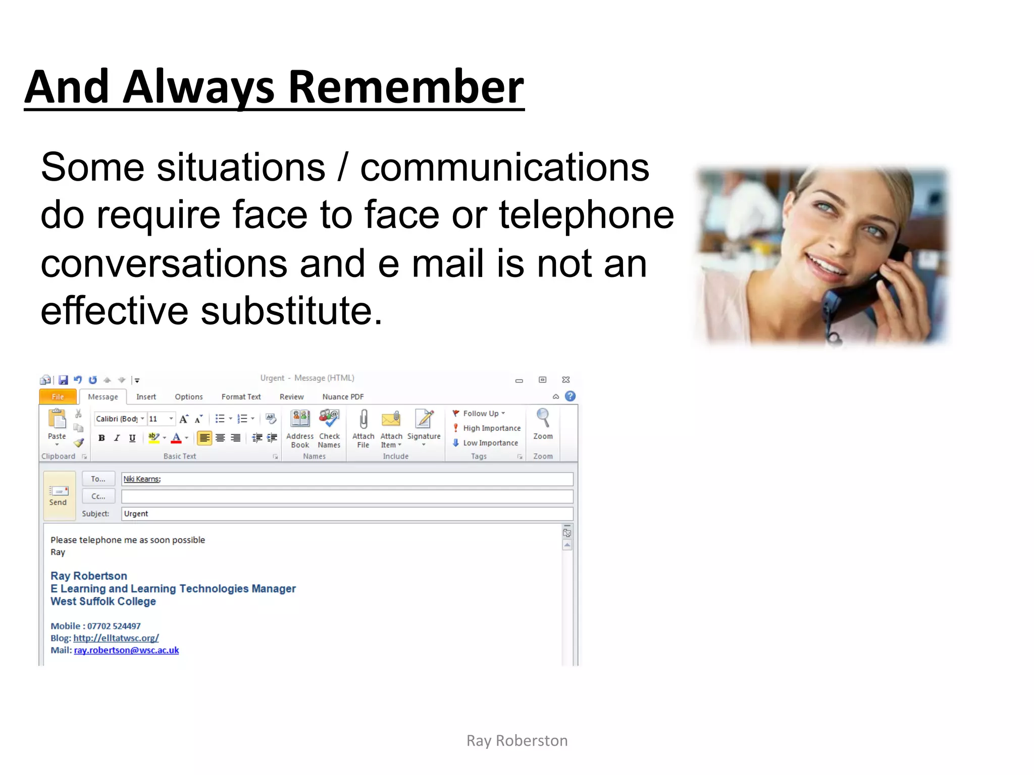 And	
  Always	
  Remember	
  
Some situations / communications
do require face to face or telephone
conversations and e mail is not an
effective substitute.




                         Ray	
  Roberston	
  
 