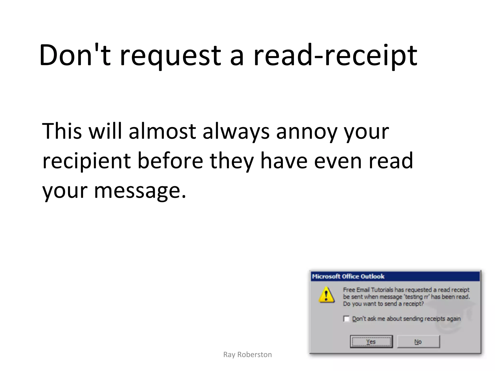 Don't	
  request	
  a	
  read-­‐receipt	
  	
  

This	
  will	
  almost	
  always	
  annoy	
  your	
  
recipient	
  before	
  they	
  have	
  even	
  read	
  
your	
  message.	
  	
  




                          Ray	
  Roberston	
  
 