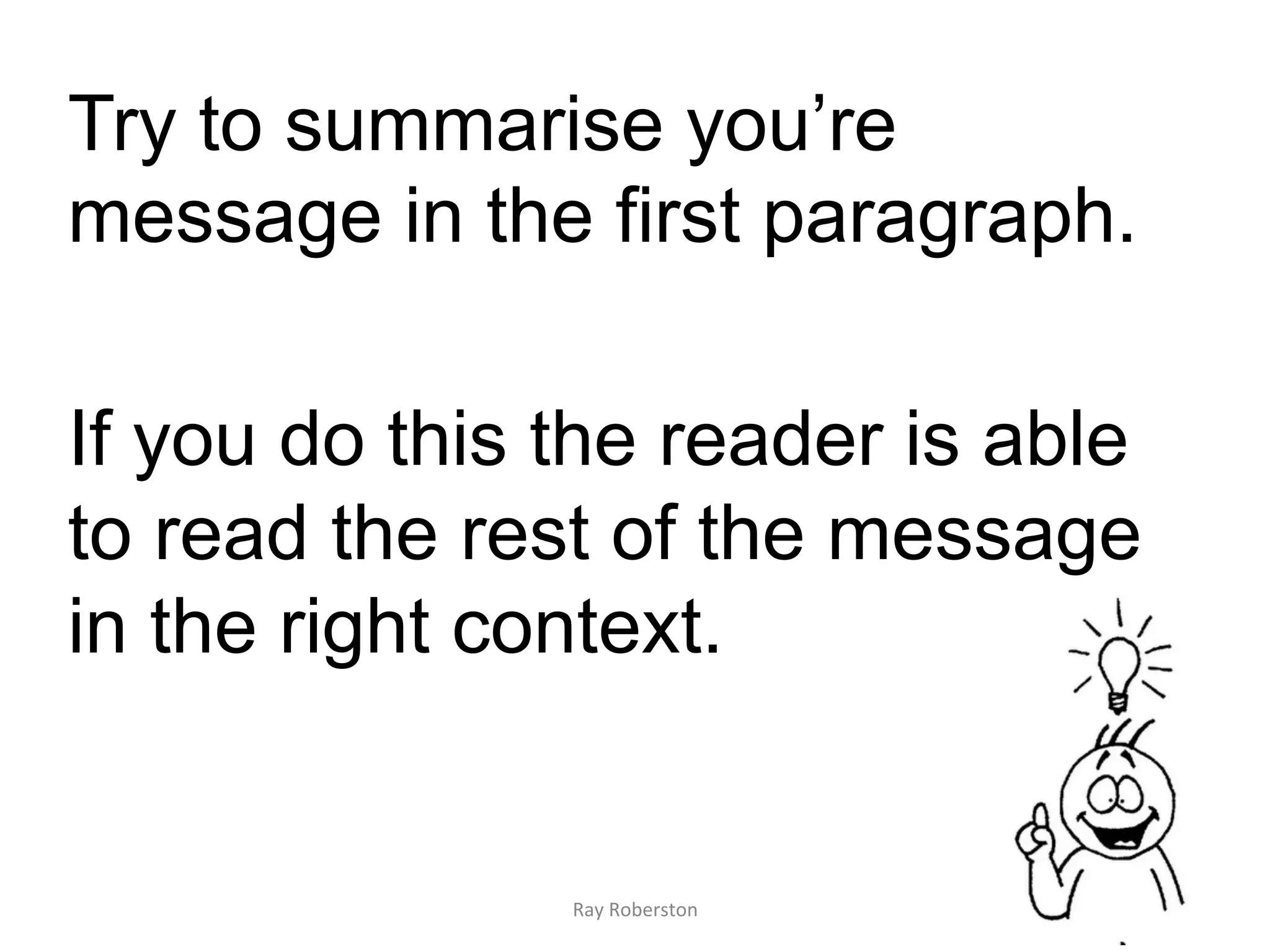 Try to summarise you’re
message in the first paragraph.

If you do this the reader is able
to read the rest of the message
in the right context.


               Ray	
  Roberston	
  
 