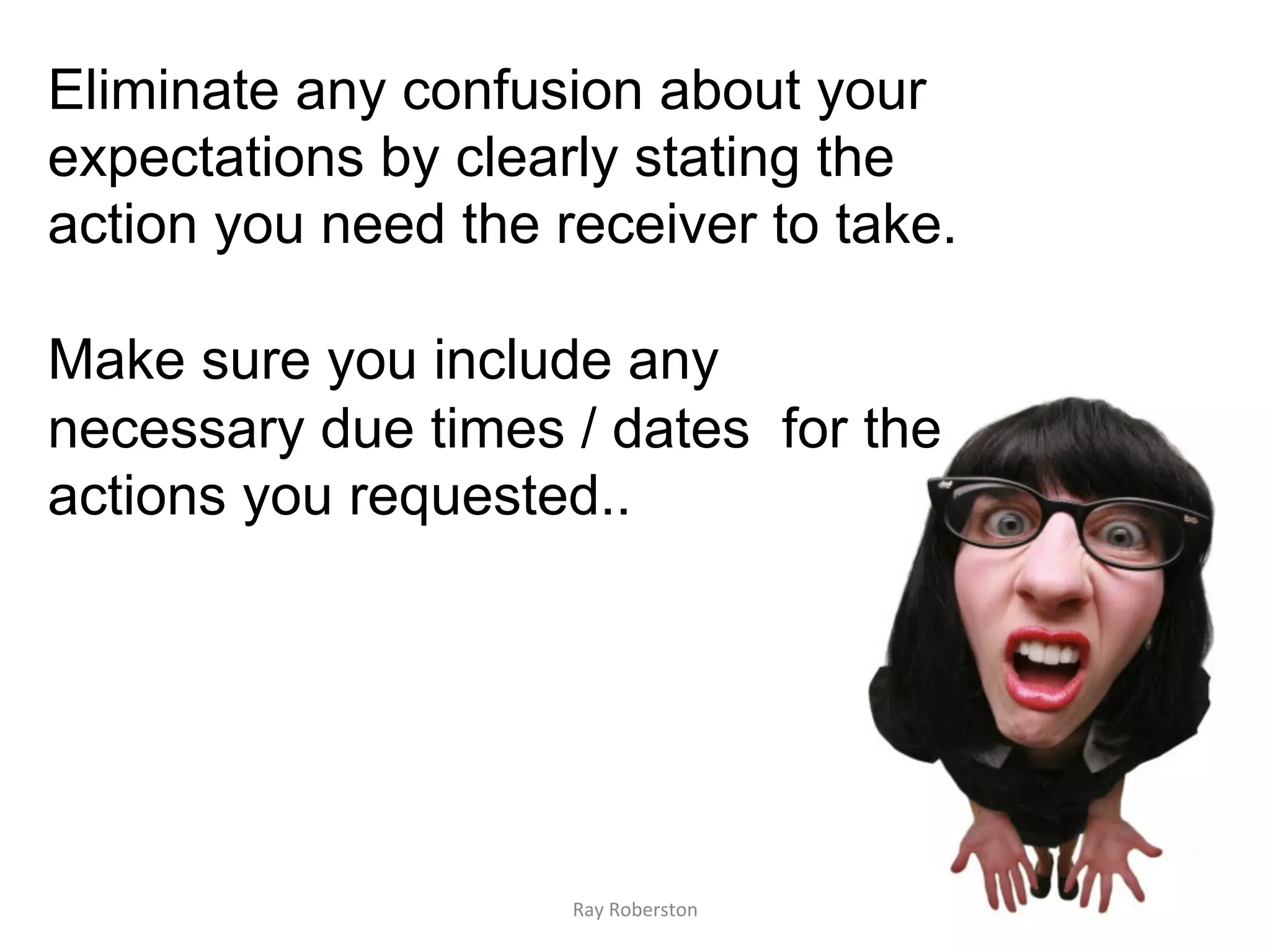 Eliminate any confusion about your
expectations by clearly stating the
action you need the receiver to take.

Make sure you include any
necessary due times / dates for the
actions you requested..




                     Ray	
  Roberston	
  
 