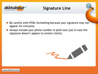 Signature Line
Be careful with HTML formatting because your signature may not
appear for everyone.
Always include your phone number in plain text just in case the
signature doesn’t appear to certain clients.
 