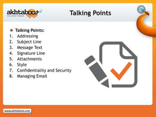 Talking Points
Talking Points:
1. Addressing
2. Subject Line
3. Message Text
4. Signature Line
5. Attachments
6. Style
7. Confidentiality and Security
8. Managing Email
 