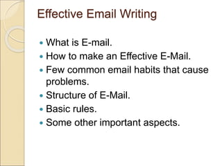 Effective Email Writing
 What is E-mail.
 How to make an Effective E-Mail.
 Few common email habits that cause
problems.
 Structure of E-Mail.
 Basic rules.
 Some other important aspects.
 