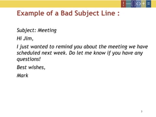 3
Example of a Bad Subject Line :
Subject: Meeting
Hi Jim,
I just wanted to remind you about the meeting we have
scheduled next week. Do let me know if you have any
questions!
Best wishes,
Mark
 