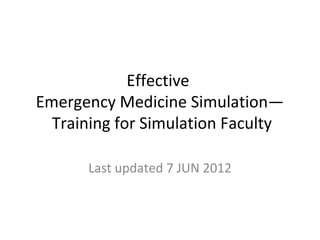 Effective
Emergency Medicine Simulation—
  Training for Simulation Faculty

      Last updated 7 JUN 2012
 