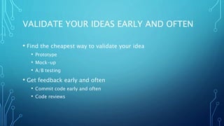 VALIDATE YOUR IDEAS EARLY AND OFTEN
• Find the cheapest way to validate your idea
• Prototype
• Mock-up
• A/B testing
• Get feedback early and often
• Commit code early and often
• Code reviews
 