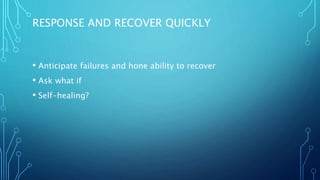 RESPONSE AND RECOVER QUICKLY
• Anticipate failures and hone ability to recover
• Ask what if
• Self-healing?
 