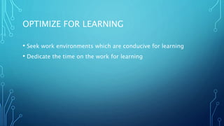 OPTIMIZE FOR LEARNING
• Seek work environments which are conducive for learning
• Dedicate the time on the work for learning
 