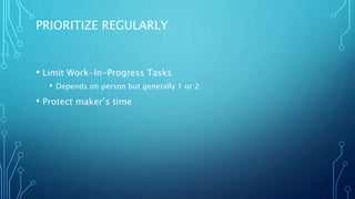PRIORITIZE REGULARLY
• Limit Work-In-Progress Tasks
• Depends on person but generally 1 or 2
• Protect maker’s time
 