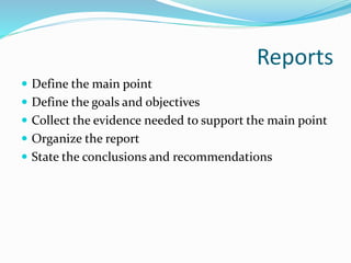 Reports
 Define the main point
 Define the goals and objectives
 Collect the evidence needed to support the main point
 Organize the report
 State the conclusions and recommendations
 
