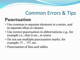 Common Errors & Tips
Punctuation
 Use commas to separate elements in a series, and
to separate ideas or clauses.
 Use correct punctuation in abbreviations; e.g., for
example i.e., that is etc., et cetera
 Do not use multiple punctuation marks, for
example: !!! ... ???, etc.
 Punctuation of lists and tables
 
