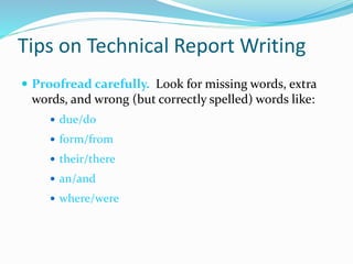 Tips on Technical Report Writing
 Proofread carefully. Look for missing words, extra
words, and wrong (but correctly spelled) words like:
 due/do
 form/from
 their/there
 an/and
 where/were
 