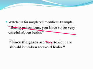  Watch out for misplaced modifiers. Example:
“Being poisonous, you have to be very
careful about leaks.”
“Since the gases are very toxic, care
should be taken to avoid leaks.”
 