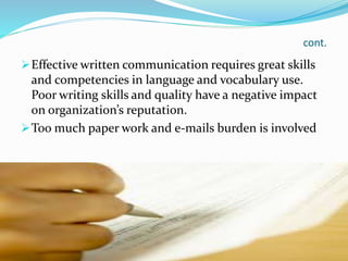 cont.
Effective written communication requires great skills
and competencies in language and vocabulary use.
Poor writing skills and quality have a negative impact
on organization’s reputation.
Too much paper work and e-mails burden is involved
 