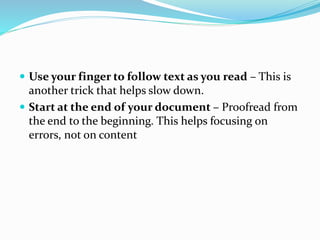  Use your finger to follow text as you read – This is
another trick that helps slow down.
 Start at the end of your document – Proofread from
the end to the beginning. This helps focusing on
errors, not on content
 