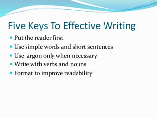 Five Keys To Effective Writing
 Put the reader first
 Use simple words and short sentences
 Use jargon only when necessary
 Write with verbs and nouns
 Format to improve readability
 